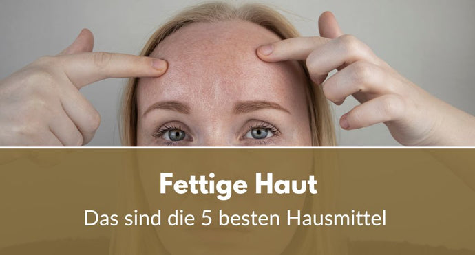 Hausmittel gegen fettige Haut: Effektive Tipps für weniger Glanz